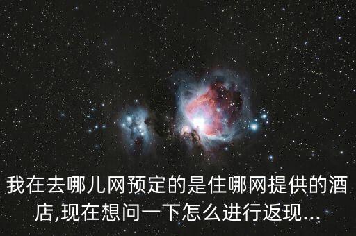 我在去哪兒網(wǎng)預定的是住哪網(wǎng)提供的酒店,現(xiàn)在想問一下怎么進行返現(xiàn)...