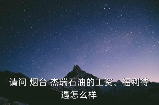 請問 煙臺 杰瑞石油的工資、福利待遇怎么樣