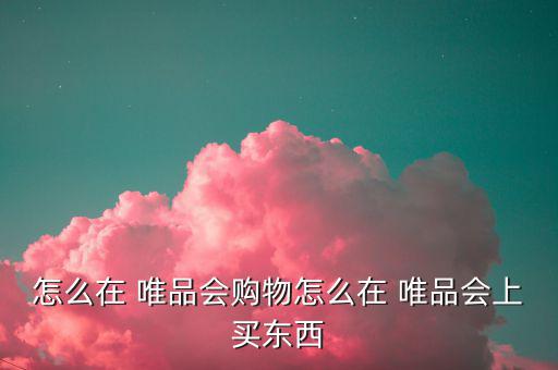 怎么在 唯品會(huì)購(gòu)物怎么在 唯品會(huì)上買(mǎi)東西
