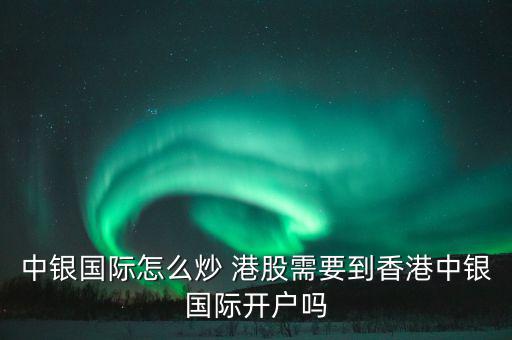 中銀國(guó)際怎么炒 港股需要到香港中銀國(guó)際開(kāi)戶(hù)嗎