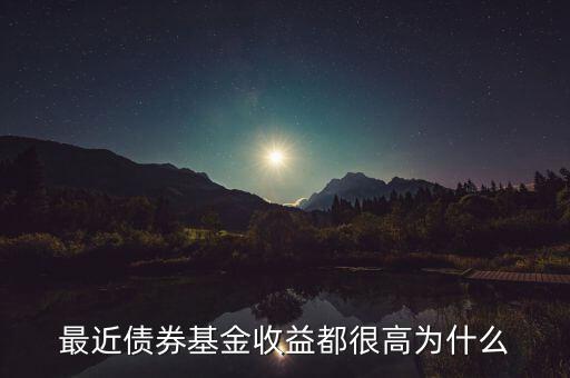 為什么有的債券基金收益率，最近債券基金收益都很高為什么