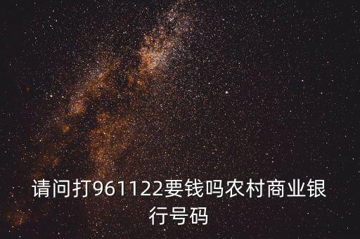 請(qǐng)問(wèn)打961122要錢嗎農(nóng)村商業(yè)銀行號(hào)碼