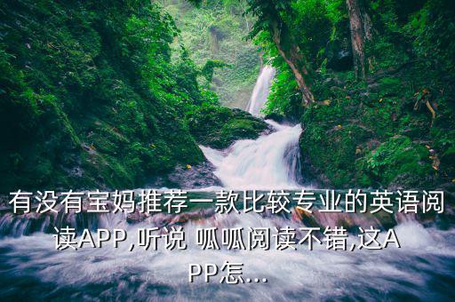 有沒(méi)有寶媽推薦一款比較專(zhuān)業(yè)的英語(yǔ)閱讀APP,聽(tīng)說(shuō) 呱呱閱讀不錯(cuò),這APP怎...