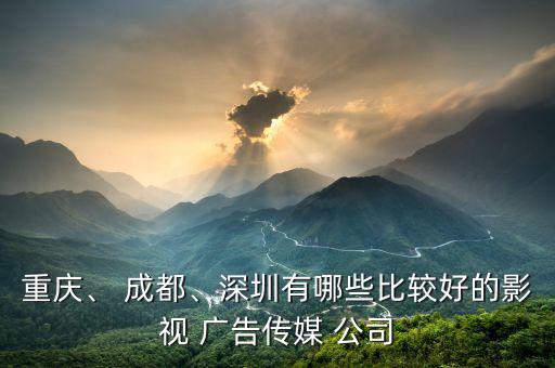 重慶、 成都、深圳有哪些比較好的影視 廣告?zhèn)髅?公司