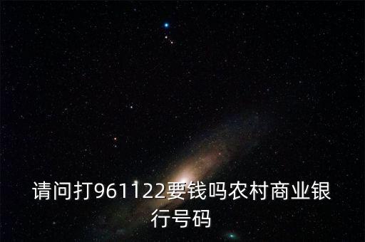 961122是什么電話，請(qǐng)問(wèn)打961122要錢嗎農(nóng)村商業(yè)銀行號(hào)碼