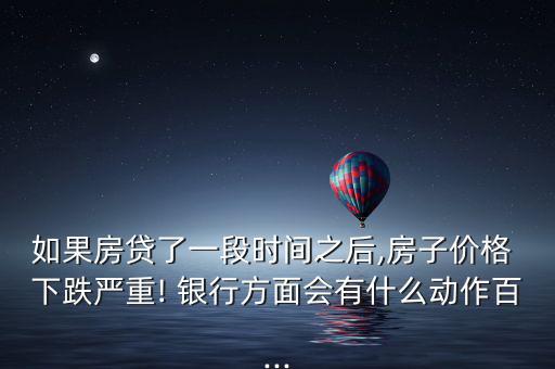 如果房貸了一段時(shí)間之后,房子價(jià)格 下跌嚴(yán)重! 銀行方面會有什么動作百...