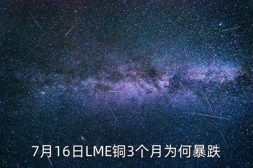 銅為什么大跌2015，7月16日LME銅3個月為何暴跌