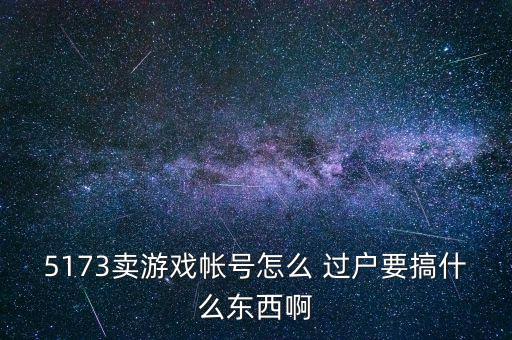 5173賣(mài)游戲帳號(hào)怎么 過(guò)戶(hù)要搞什么東西啊