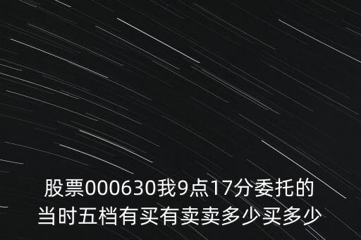 000630什么時(shí)候開(kāi)盤(pán)，股票000630我9點(diǎn)17分委托的當(dāng)時(shí)五檔有買(mǎi)有賣(mài)賣(mài)多少買(mǎi)多少