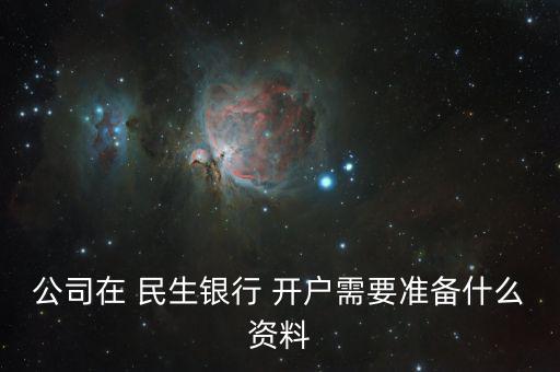 公司在 民生銀行 開(kāi)戶(hù)需要準(zhǔn)備什么資料