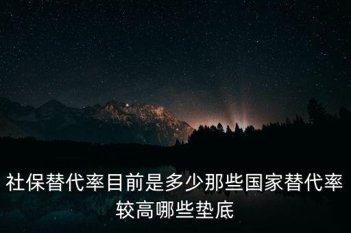 什么是社保替代率，社保替代率目前是多少那些國家替代率較高哪些墊底