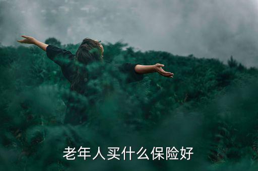 老年人買什么保險好，老年人買什么保險好