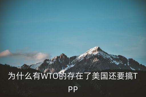 為什么有WTO還會產(chǎn)生tpp，為什么有WTO的存在了美國還要搞TPP