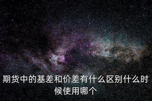 什么是正基差，期貨中的基差和價差有什么區(qū)別什么時候使用哪個