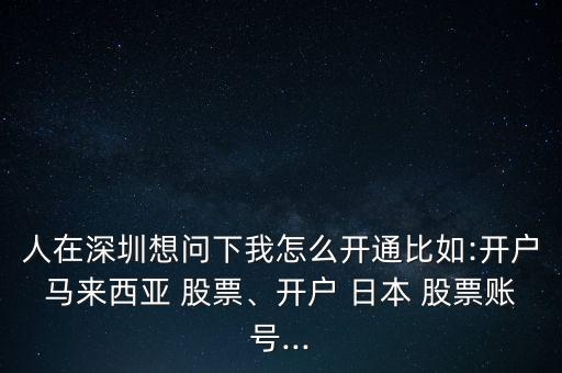 人在深圳想問下我怎么開通比如:開戶馬來西亞 股票、開戶 日本 股票賬號...
