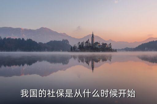 中國社會保險行業(yè)什么時候起步的，我國社保是什么時候開始的