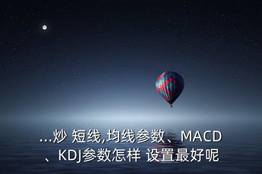 ...炒 短線,均線參數(shù)、MACD、KDJ參數(shù)怎樣 設(shè)置最好呢