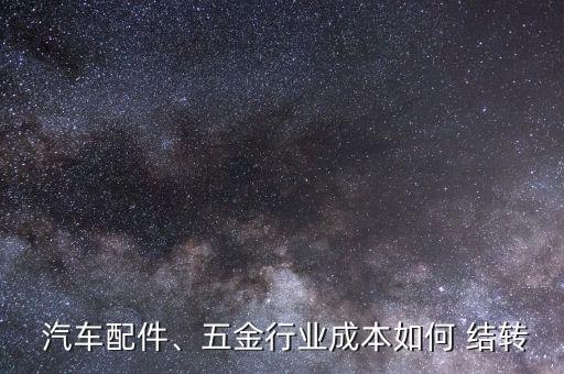  汽車配件、五金行業(yè)成本如何 結(jié)轉(zhuǎn)