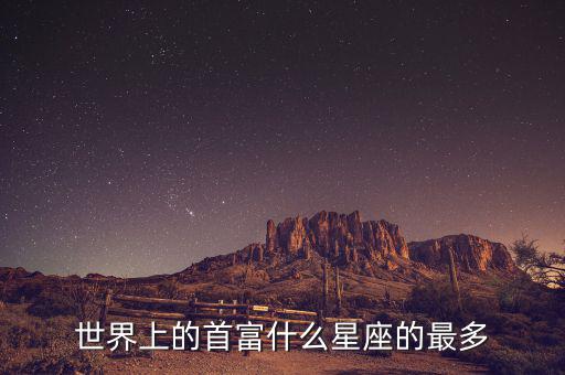 富豪什么星座最多，世界上的首富什么星座的最多