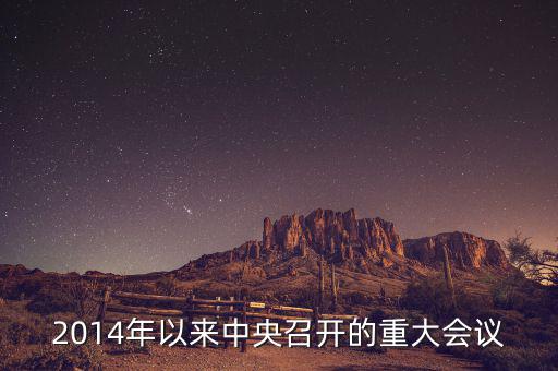 2014年中央開的什么會，2014年以來中央召開的重大會議