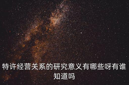 為什么政府要特許經(jīng)營，特許經(jīng)營關(guān)系的研究意義有哪些呀有誰知道嗎