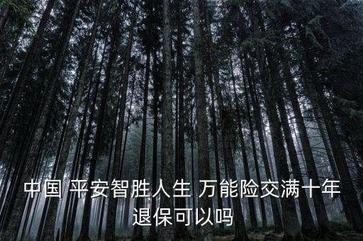 中國 平安智勝人生 萬能險(xiǎn)交滿十年 退?？梢詥? class=