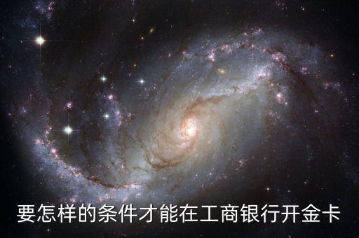 工商銀行辦金卡需要什么條件，在工商銀行辦理一張金卡需要什么條件