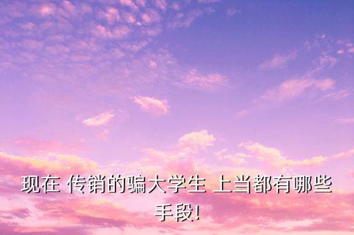 現(xiàn)在 傳銷的騙大學(xué)生 上當都有哪些手段!