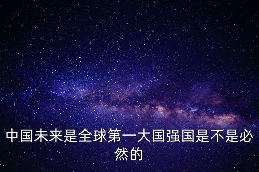 為什么未來第一大國是中國，中國未來是全球第一大國強(qiáng)國是不是必然的