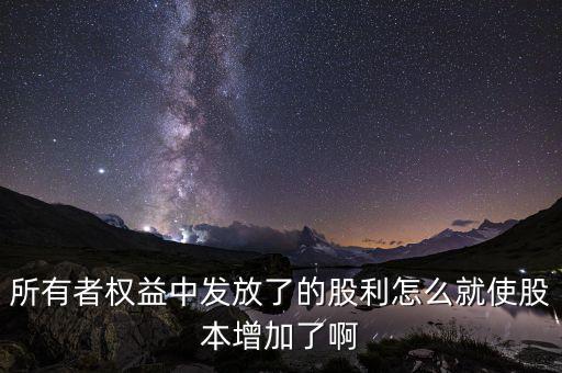 發(fā)行股票為什么股本增加，所有者權(quán)益中發(fā)放了的股利怎么就使股本增加了啊