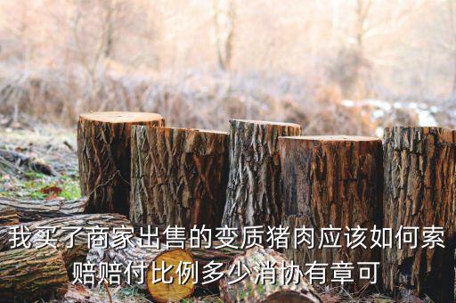 消協(xié)賠償按什么比例，我買了商家出售的變質豬肉應該如何索賠賠付比例多少消協(xié)有章可