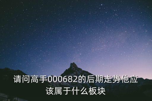 請(qǐng)問高手000682的后期走勢他應(yīng)該屬于什么板塊