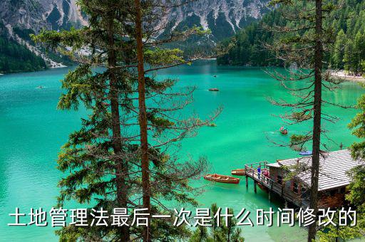 土地承包法什么時候修改，土地管理法最后一次是什么時間修改的