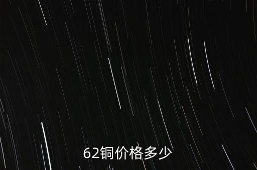 62銅什么價格，目前市場上62銅的價格是多少