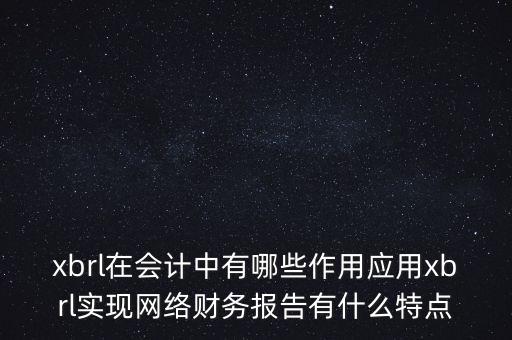 xbrl在會計中有哪些作用應用xbrl實現網絡財務報告有什么特點