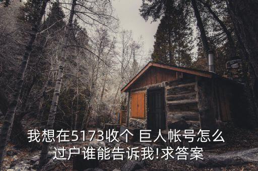 我想在5173收個(gè) 巨人帳號(hào)怎么 過(guò)戶(hù)誰(shuí)能告訴我!求答案