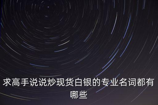 炒白銀屬于什么，求高手說說炒現貨白銀的專業(yè)名詞都有哪些