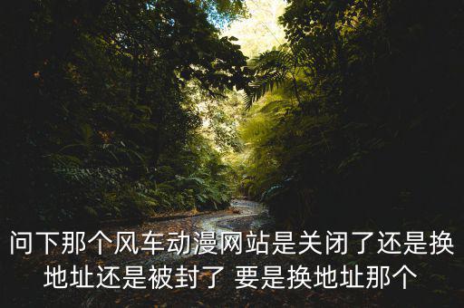 風(fēng)車網(wǎng)什么時(shí)候倒閉，問(wèn)下那個(gè)風(fēng)車動(dòng)漫網(wǎng)站是關(guān)閉了還是換地址還是被封了 要是換地址那個(gè)