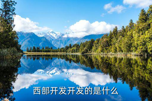 西部建設(shè)做什么的，西部在開(kāi)發(fā)是做什么