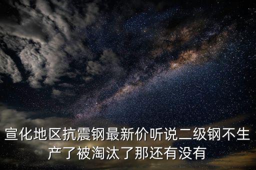 宣化地區(qū)抗震鋼最新價(jià)聽(tīng)說(shuō)二級(jí)鋼不生產(chǎn)了被淘汰了那還有沒(méi)有