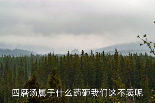四磨湯致癌為什么還能賣，四磨湯屬于什么藥砸我們這不賣呢