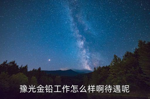 豫光金鉛是做什么的，豫光金鉛工作怎么樣啊待遇呢