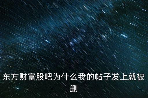 股吧為什么刪你們貼，東方財富網(wǎng)的股吧欄目為什么喜歡亂刪貼