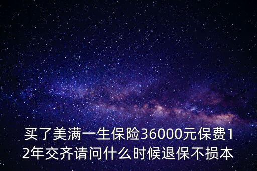 買(mǎi)了美滿(mǎn)一生保險(xiǎn)36000元保費(fèi)12年交齊請(qǐng)問(wèn)什么時(shí)候退保不損本