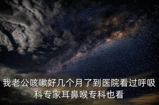 我老公咳嗽好幾個(gè)月了到醫(yī)院看過呼吸科專家耳鼻喉專科也看