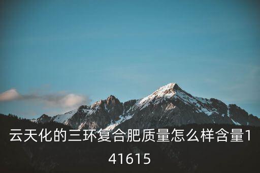云天化大小三環(huán)是什么意思，云天化的三環(huán)復(fù)合肥質(zhì)量怎么樣含量141615