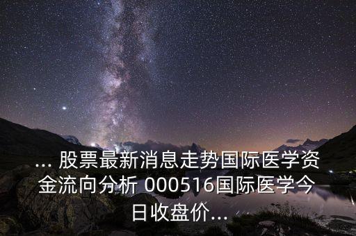 ... 股票最新消息走勢(shì)國(guó)際醫(yī)學(xué)資金流向分析 000516國(guó)際醫(yī)學(xué)今日收盤(pán)價(jià)...