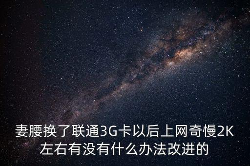 中國(guó)聯(lián)通有什么可以改進(jìn)的，妻腰換了聯(lián)通3G卡以后上網(wǎng)奇慢2K左右有沒(méi)有什么辦法改進(jìn)的