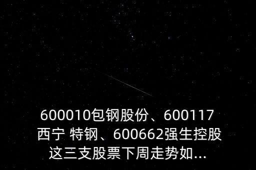 600010包鋼股份、600117 西寧 特鋼、600662強(qiáng)生控股這三支股票下周走勢(shì)如...