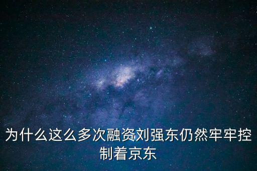 為什么劉強(qiáng)東后悔融資太晚，為什么這么多次融資劉強(qiáng)東仍然牢牢控制著京東